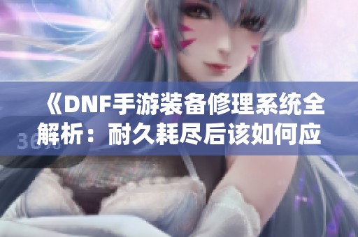 《DNF手游装备修理系统全解析：耐久耗尽后该如何应对》