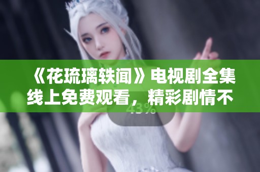 《花琉璃轶闻》电视剧全集线上免费观看，精彩剧情不容错过