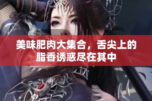 美味肥肉大集合，舌尖上的脂香诱惑尽在其中
