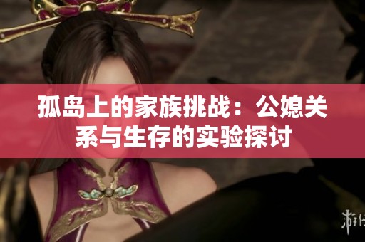孤岛上的家族挑战：公媳关系与生存的实验探讨