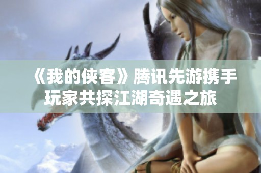 《我的侠客》腾讯先游携手玩家共探江湖奇遇之旅