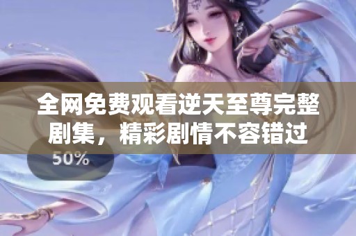 全网免费观看逆天至尊完整剧集，精彩剧情不容错过