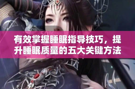 有效掌握睡眠指导技巧，提升睡眠质量的五大关键方法