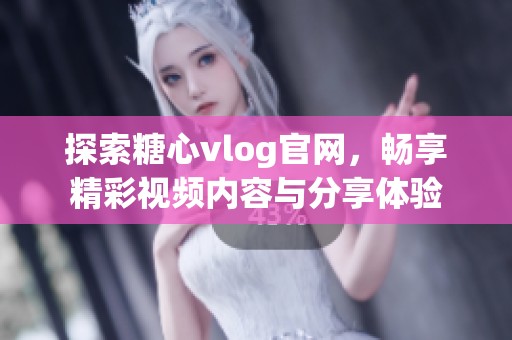 探索糖心vlog官网，畅享精彩视频内容与分享体验