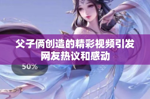 父子俩创造的精彩视频引发网友热议和感动