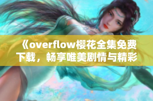 《overflow樱花全集免费下载，畅享唯美剧情与精彩角色》