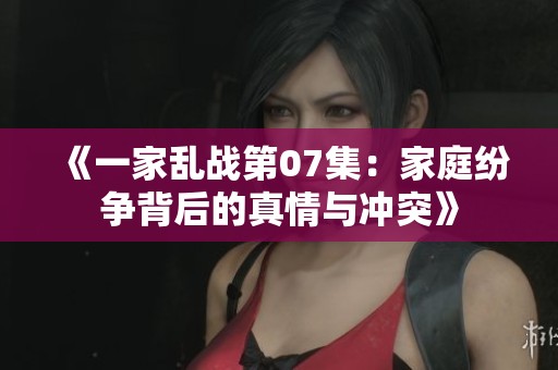《一家乱战第07集：家庭纷争背后的真情与冲突》