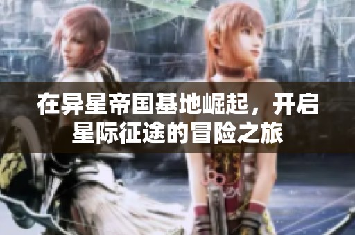 在异星帝国基地崛起，开启星际征途的冒险之旅