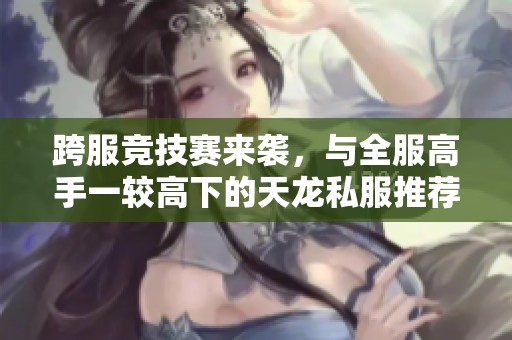 跨服竞技赛来袭，与全服高手一较高下的天龙私服推荐！