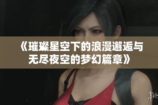 《璀璨星空下的浪漫邂逅与无尽夜空的梦幻篇章》