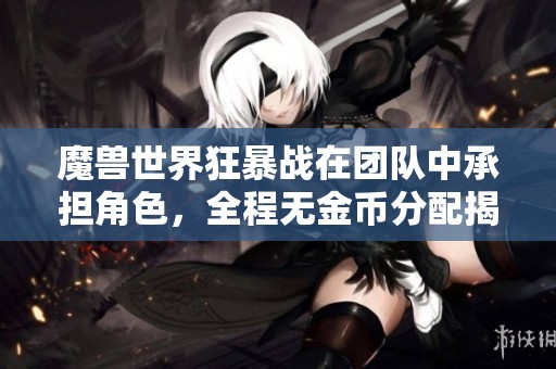 魔兽世界狂暴战在团队中承担角色，全程无金币分配揭示实战数据