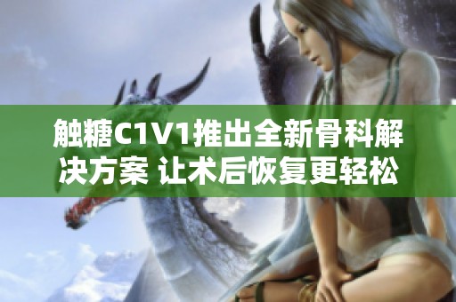 触糖C1V1推出全新骨科解决方案 让术后恢复更轻松