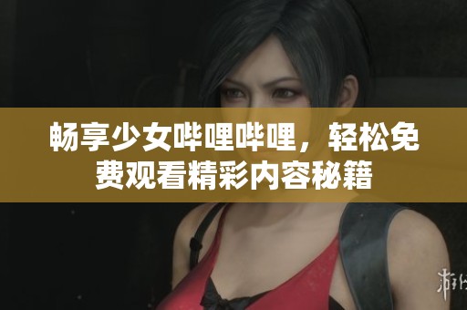 畅享少女哔哩哔哩，轻松免费观看精彩内容秘籍