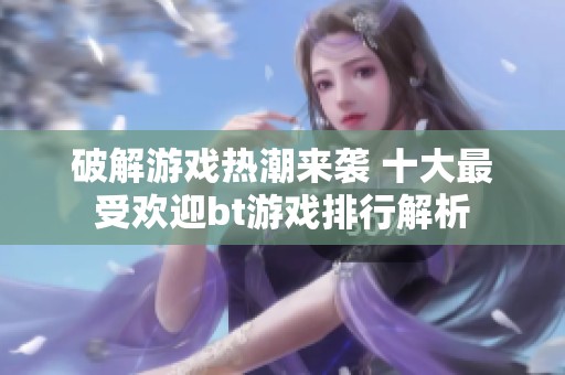 破解游戏热潮来袭 十大最受欢迎bt游戏排行解析