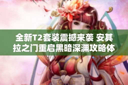 全新T2套装震撼来袭 安其拉之门重启黑暗深渊攻略体验