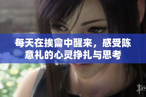 每天在挨龠中醒来，感受陈意礼的心灵挣扎与思考