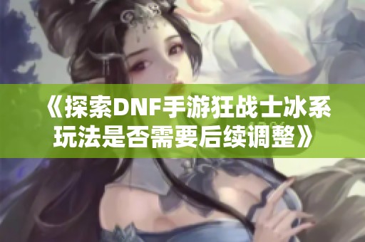 《探索DNF手游狂战士冰系玩法是否需要后续调整》