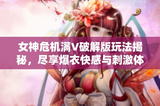 女神危机满V破解版玩法揭秘，尽享爆衣快感与刺激体验