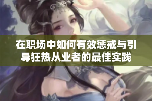在职场中如何有效惩戒与引导狂热从业者的最佳实践