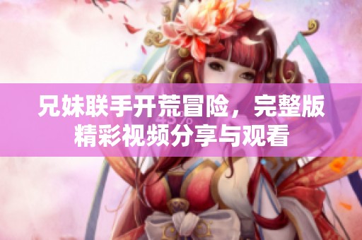 兄妹联手开荒冒险，完整版精彩视频分享与观看