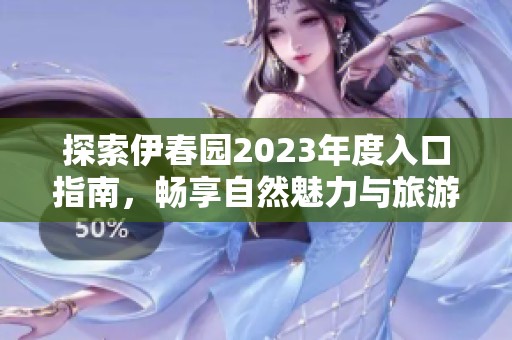 探索伊春园2023年度入口指南，畅享自然魅力与旅游体验