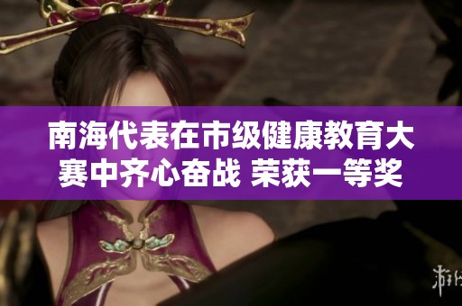 南海代表在市级健康教育大赛中齐心奋战 荣获一等奖殊荣