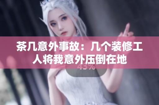 茶几意外事故：几个装修工人将我意外压倒在地