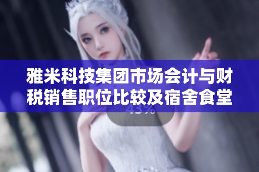 雅米科技集团市场会计与财税销售职位比较及宿舍食堂情况分析