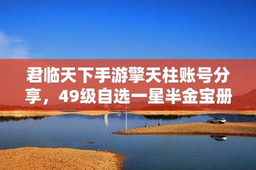 君临天下手游擎天柱账号分享，49级自选一星半金宝册子攻略