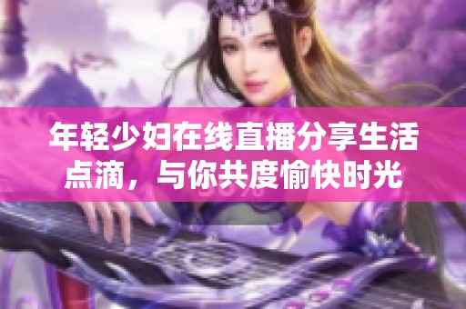 年轻少妇在线直播分享生活点滴，与你共度愉快时光