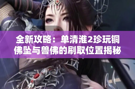 全新攻略：单清淮2珍玩铜佛坠与兽佛的刷取位置揭秘