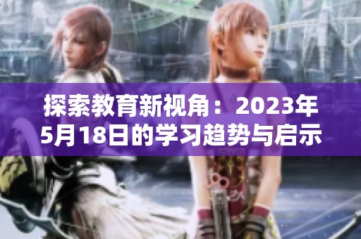探索教育新视角：2023年5月18日的学习趋势与启示