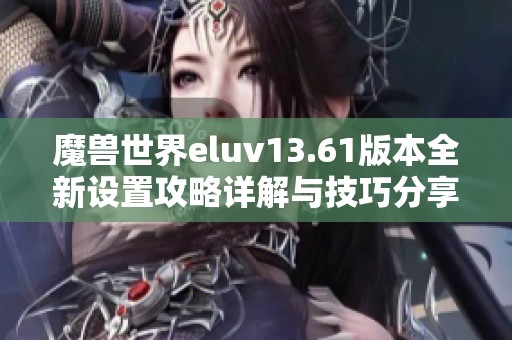 魔兽世界eluv13.61版本全新设置攻略详解与技巧分享