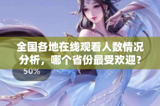 全国各地在线观看人数情况分析，哪个省份最受欢迎？
