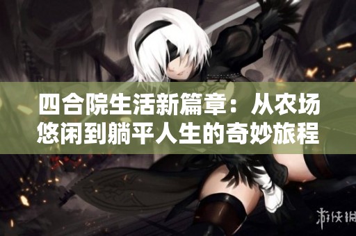 四合院生活新篇章：从农场悠闲到躺平人生的奇妙旅程
