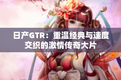 日产GTR：重温经典与速度交织的激情传奇大片