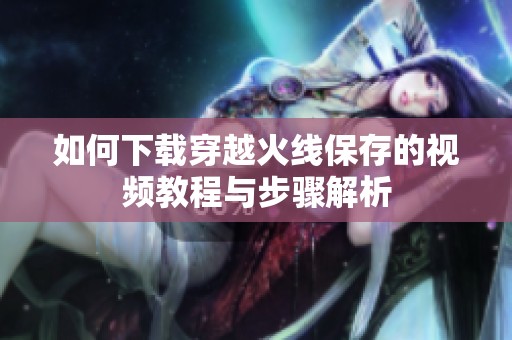 如何下载穿越火线保存的视频教程与步骤解析