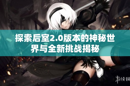 探索后室2.0版本的神秘世界与全新挑战揭秘