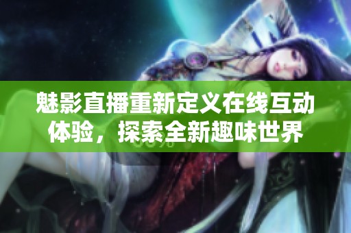 魅影直播重新定义在线互动体验，探索全新趣味世界