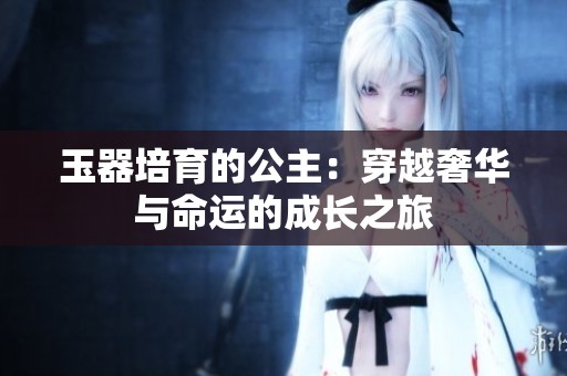 玉器培育的公主：穿越奢华与命运的成长之旅