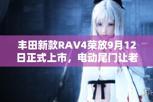丰田新款RAV4荣放9月12日正式上市，电动尾门让老车主心动