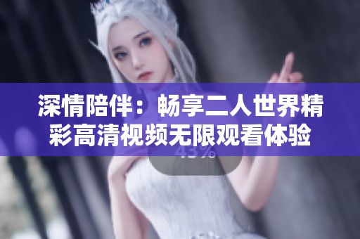 深情陪伴：畅享二人世界精彩高清视频无限观看体验