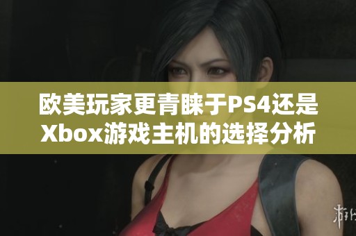 欧美玩家更青睐于PS4还是Xbox游戏主机的选择分析