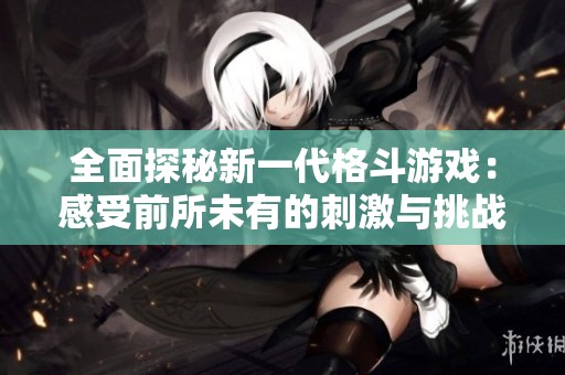 全面探秘新一代格斗游戏：感受前所未有的刺激与挑战