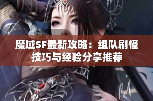 魔域SF最新攻略：组队刷怪技巧与经验分享推荐