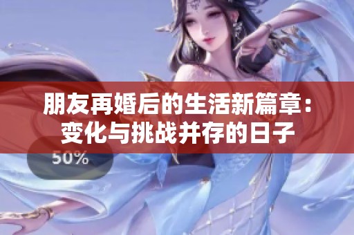 朋友再婚后的生活新篇章：变化与挑战并存的日子