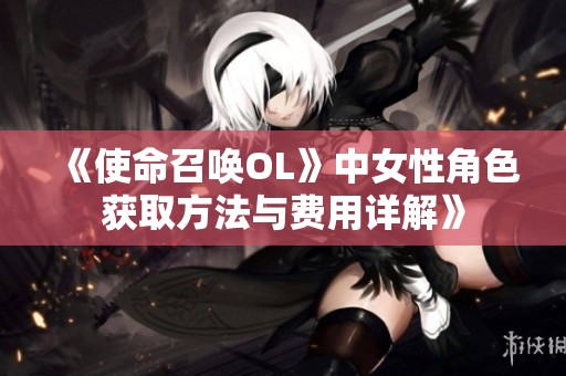 《使命召唤OL》中女性角色获取方法与费用详解》