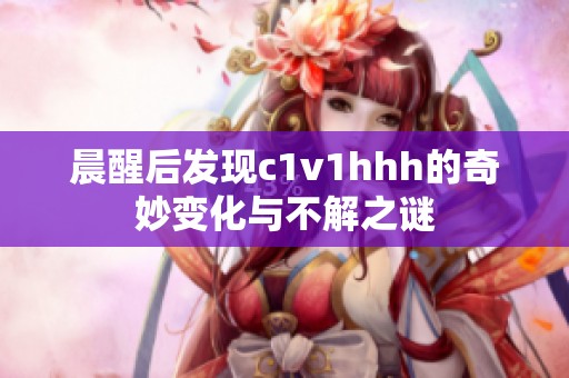 晨醒后发现c1v1hhh的奇妙变化与不解之谜