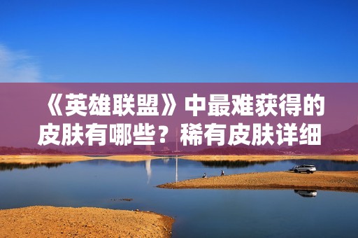 《英雄联盟》中最难获得的皮肤有哪些？稀有皮肤详细解析