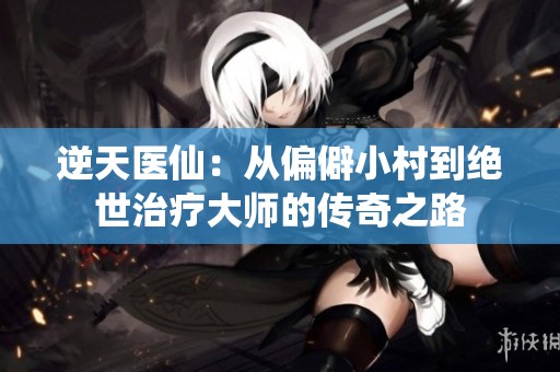 逆天医仙：从偏僻小村到绝世治疗大师的传奇之路